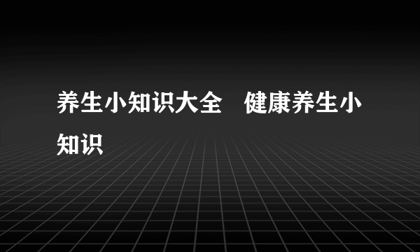 养生小知识大全   健康养生小知识