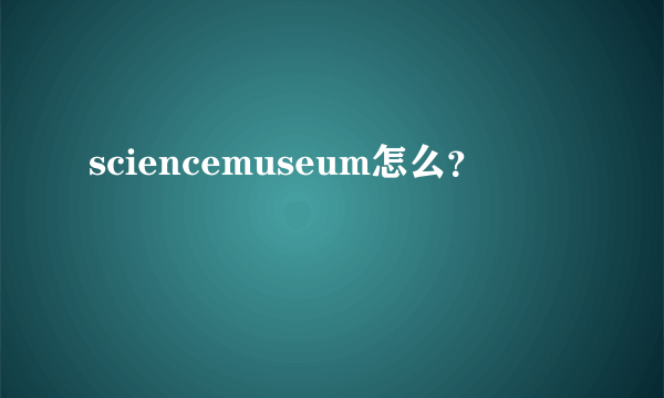 sciencemuseum怎么？