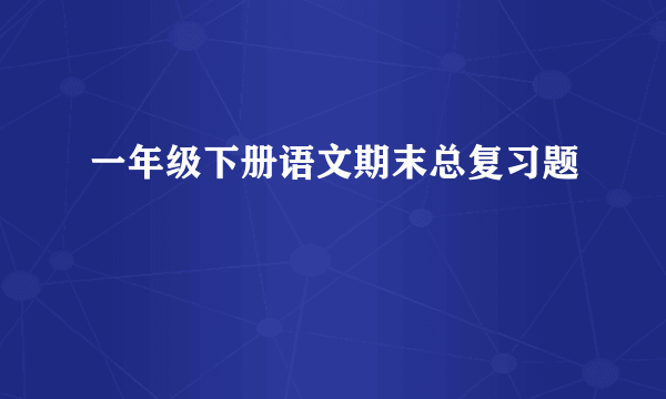 一年级下册语文期末总复习题