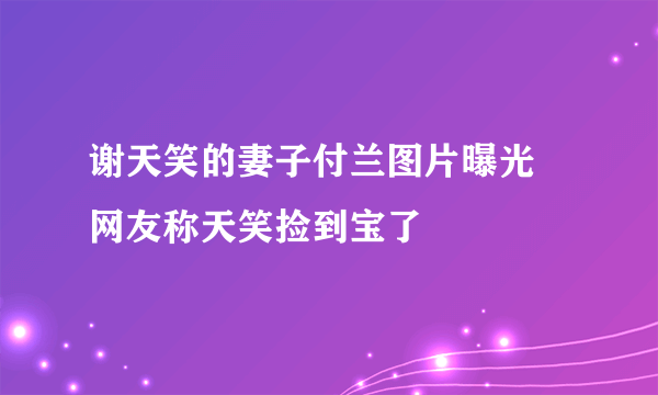 谢天笑的妻子付兰图片曝光 网友称天笑捡到宝了