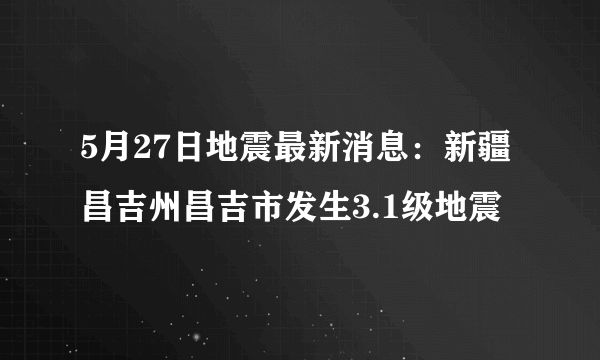 5月27日地震最新消息：新疆昌吉州昌吉市发生3.1级地震