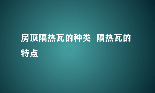 房顶隔热瓦的种类  隔热瓦的特点