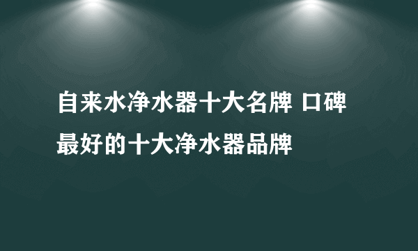 自来水净水器十大名牌 口碑最好的十大净水器品牌