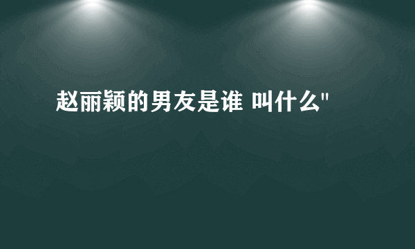 赵丽颖的男友是谁 叫什么