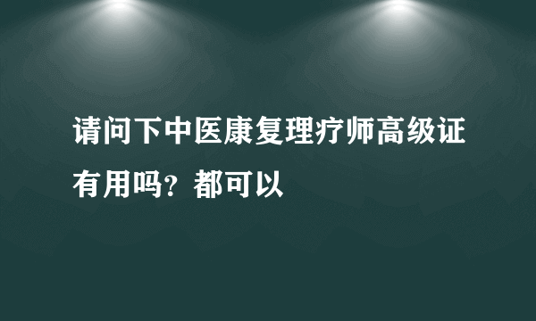 请问下中医康复理疗师高级证有用吗？都可以