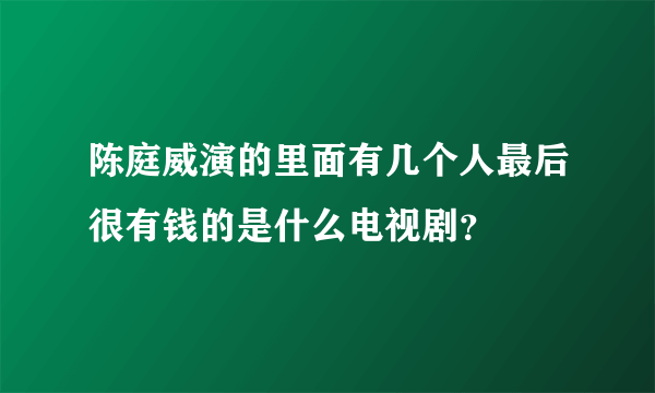 陈庭威演的里面有几个人最后很有钱的是什么电视剧？