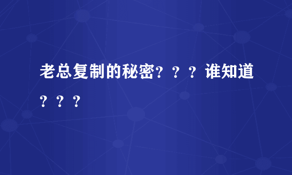 老总复制的秘密？？？谁知道？？？