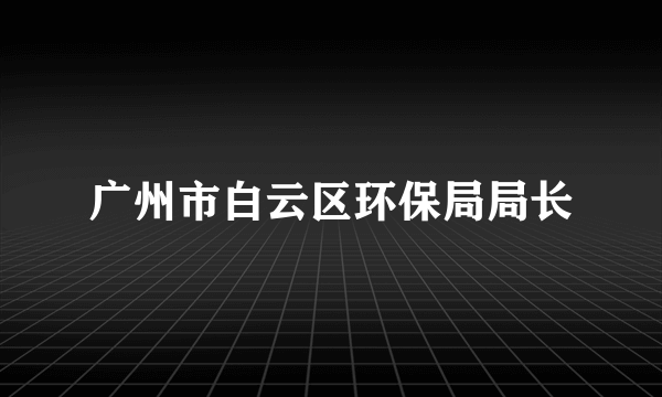 广州市白云区环保局局长