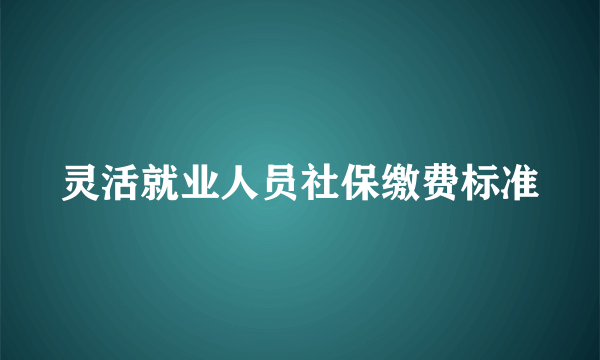 灵活就业人员社保缴费标准