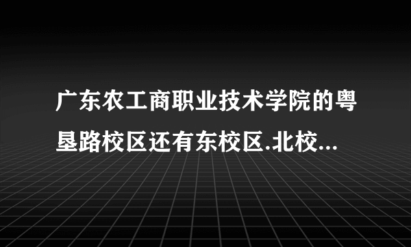 广东农工商职业技术学院的粤垦路校区还有东校区.北校区有什么差别?