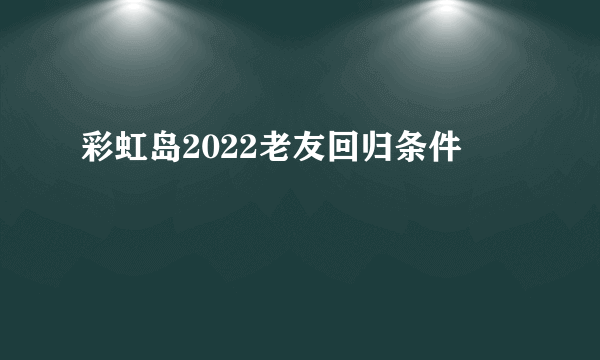 彩虹岛2022老友回归条件