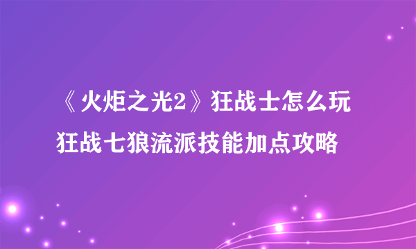 《火炬之光2》狂战士怎么玩 狂战七狼流派技能加点攻略