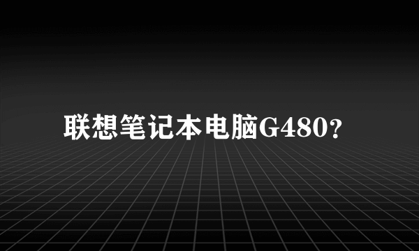 联想笔记本电脑G480？