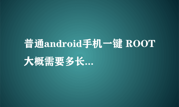 普通android手机一键 ROOT 大概需要多长时间?是否需要联网?