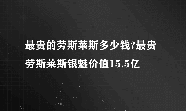 最贵的劳斯莱斯多少钱?最贵劳斯莱斯银魅价值15.5亿