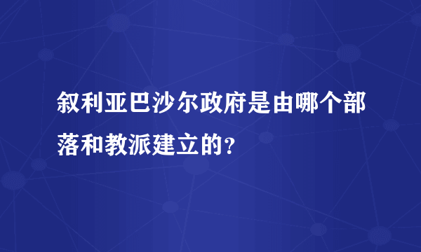 叙利亚巴沙尔政府是由哪个部落和教派建立的？