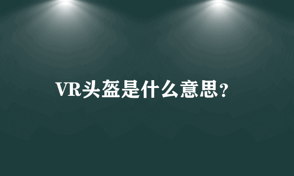 VR头盔是什么意思？