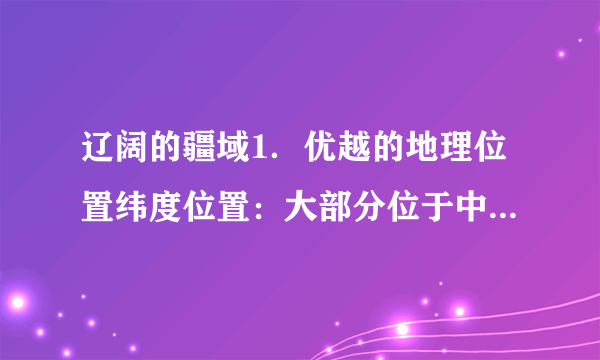 辽阔的疆域1．优越的地理位置纬度位置：大部分位于中纬度地区，属        带，少部分位于热带。海陆位置：东临太平洋，背靠                  。2.陆上邻国按亚洲地理分区：东亚：朝鲜、       北亚：      中亚：哈萨克斯坦、吉尔吉斯斯坦、塔吉克斯坦西亚：阿富汗南亚：               、印度、尼泊尔、不丹东南亚：缅甸、老挝、       。