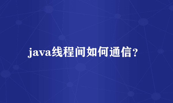 java线程间如何通信？