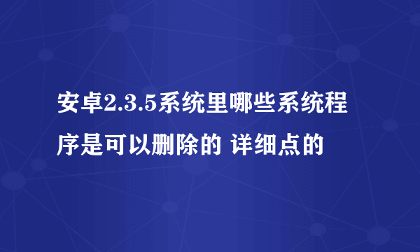 安卓2.3.5系统里哪些系统程序是可以删除的 详细点的