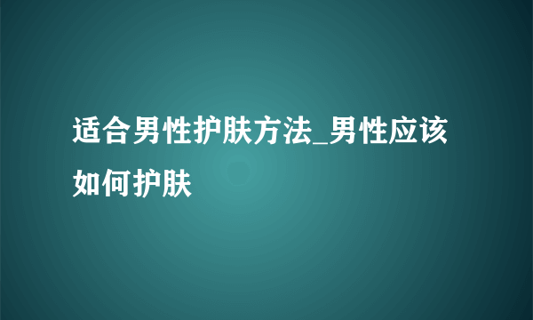 适合男性护肤方法_男性应该如何护肤