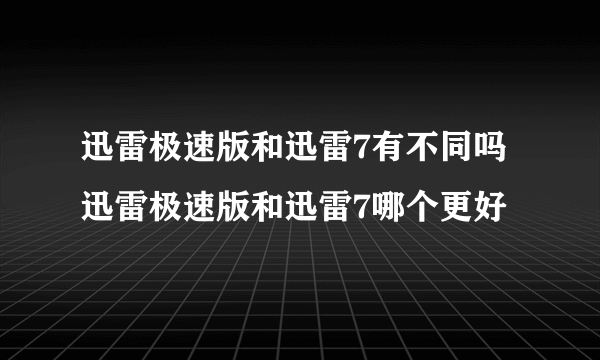 迅雷极速版和迅雷7有不同吗 迅雷极速版和迅雷7哪个更好