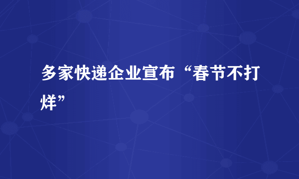 多家快递企业宣布“春节不打烊”