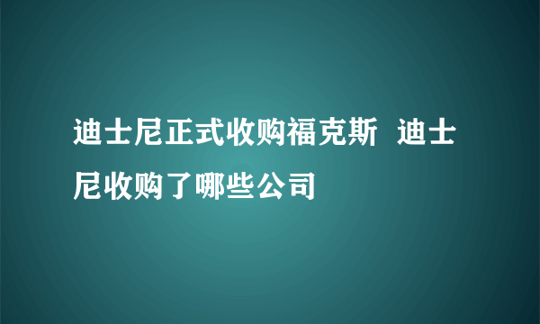 迪士尼正式收购福克斯  迪士尼收购了哪些公司