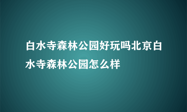 白水寺森林公园好玩吗北京白水寺森林公园怎么样