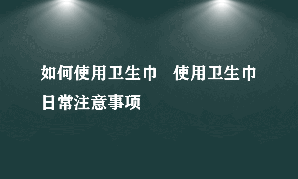 如何使用卫生巾   使用卫生巾日常注意事项