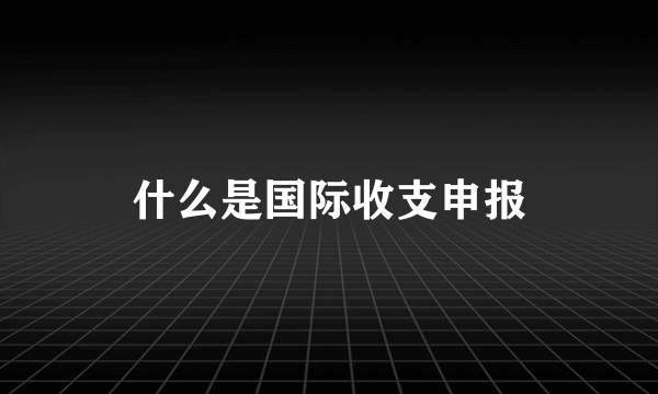 什么是国际收支申报