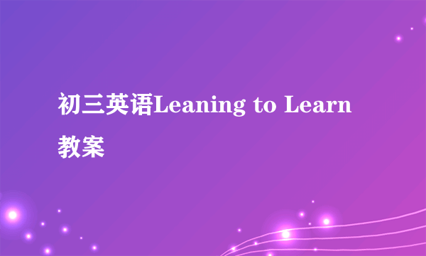 初三英语Leaning to Learn教案