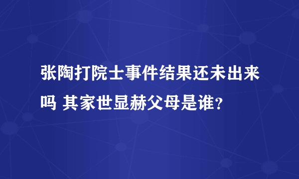 张陶打院士事件结果还未出来吗 其家世显赫父母是谁？