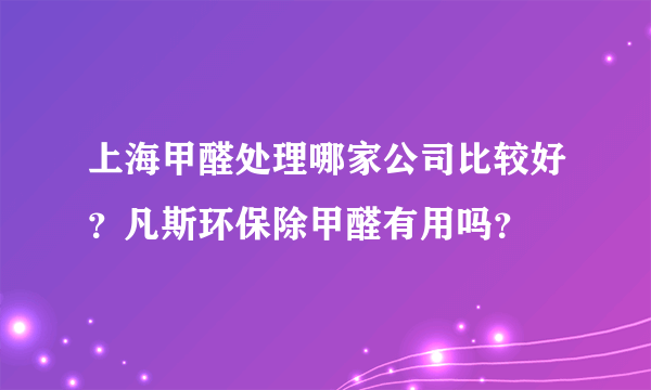 上海甲醛处理哪家公司比较好？凡斯环保除甲醛有用吗？