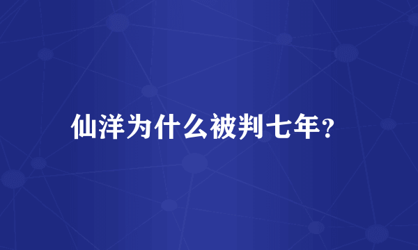 仙洋为什么被判七年？