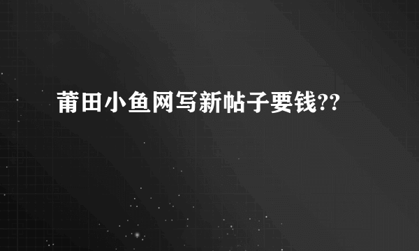 莆田小鱼网写新帖子要钱??