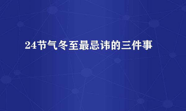 24节气冬至最忌讳的三件事