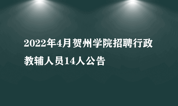 2022年4月贺州学院招聘行政教辅人员14人公告