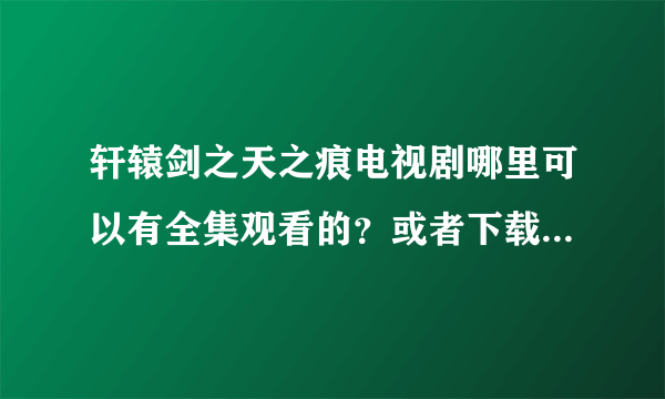 轩辕剑之天之痕电视剧哪里可以有全集观看的？或者下载的，求大神指导。