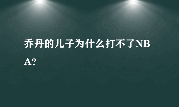 乔丹的儿子为什么打不了NBA？