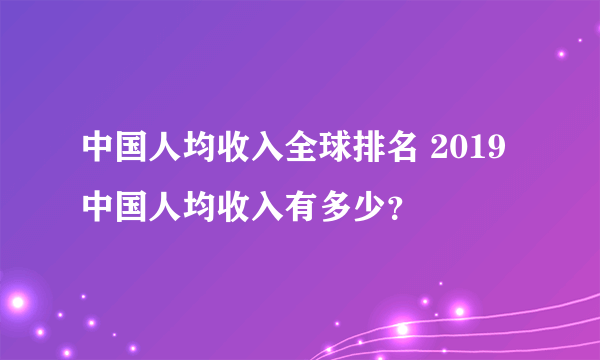 中国人均收入全球排名 2019中国人均收入有多少？