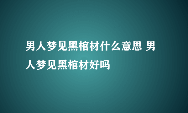 男人梦见黑棺材什么意思 男人梦见黑棺材好吗