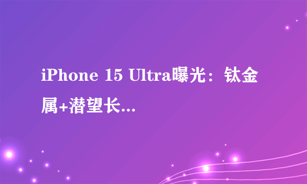 iPhone 15 Ultra曝光：钛金属+潜望长焦万元起步