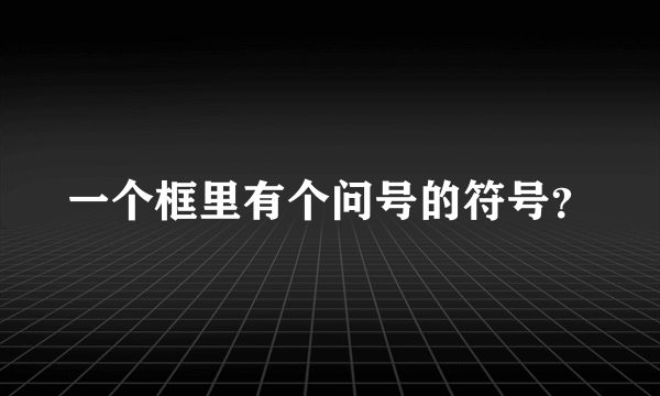 一个框里有个问号的符号？