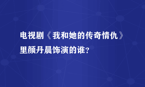 电视剧《我和她的传奇情仇》里颜丹晨饰演的谁？