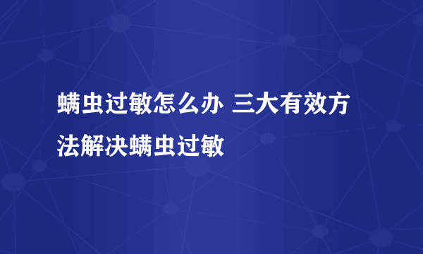 螨虫过敏怎么办 三大有效方法解决螨虫过敏