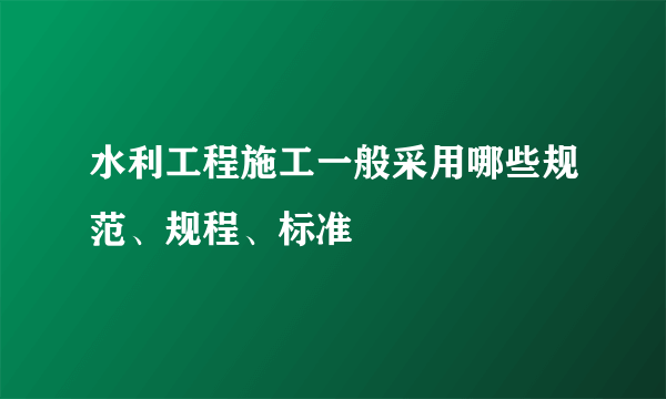 水利工程施工一般采用哪些规范、规程、标准