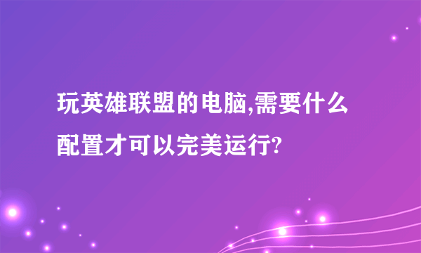 玩英雄联盟的电脑,需要什么配置才可以完美运行?