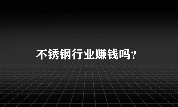 不锈钢行业赚钱吗？