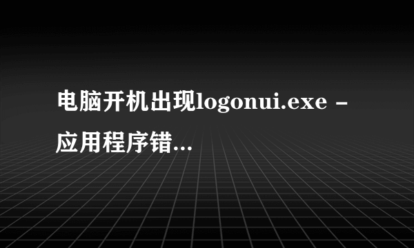 电脑开机出现logonui.exe - 应用程序错误,怎么解决?